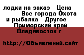 лодки на заказ › Цена ­ 15 000 - Все города Охота и рыбалка » Другое   . Приморский край,Владивосток г.